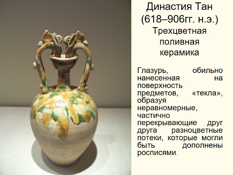 Династия Тан (618–906гг. н.э.) Трехцветная поливная керамика  Глазурь, обильно нанесенная на поверхность предметов,